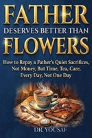 Father Deserves Better Than Flowers: How to Repay a Father's Quiet Sacrifices, Not Money, But Time, Tea, Care, Every Day, Not One Day B0H6Y5GKQZ Book Cover