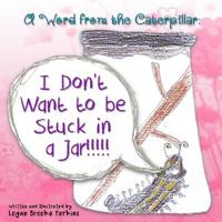 A Word from the Caterpillar: I Don't Want to be Stuck in a Jar!!!!! 0692170006 Book Cover