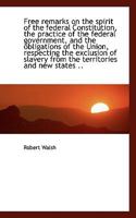 Free remarks on the spirit of the federal Constitution, the practice of the federal government, and 1275760457 Book Cover