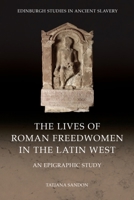 The Lives of Roman Freedwomen in the Latin West: An Epigraphic Study (Edinburgh Studies in Ancient Slavery) 1399553410 Book Cover
