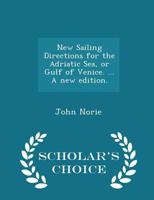 New Sailing Directions for the Adriatic Sea, or Gulf of Venice. ... a New Edition. - Scholar's Choice Edition 1297018109 Book Cover