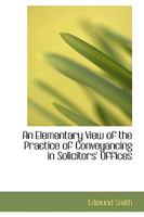 An Elementary View of the Practice of Conveyancing in Solicitors Offices 1018883436 Book Cover