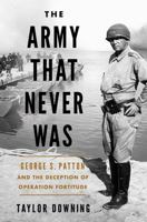 The Army that Never Was: George S. Patton and the Deception of Operation Fortitude 1639367543 Book Cover