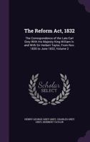 The Reform Act, 1832: The Correspondence of the Late Earl Grey With His Majesty King William Iv. and With Sir Herbert Taylor, From Nov. 1830 to June 1832, Volume 2 1358407428 Book Cover