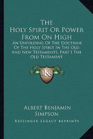 The Holy Spirit, or, Power From on High [microform]: an Unfolding of the Doctrine of the Holy Spirit in the Old and New Testaments. Part I. The Old Testament 1014909996 Book Cover
