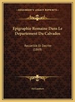 Epigraphie Romaine Dans Le Departement Du Calvados: Recueillie Et Decrite (1869) 1148945237 Book Cover