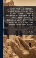 Algeria, Past and Present. Containing a Description of the Country ... With a Review of its History. From Notes Made During a Personal Visit in 1843, ... Works of Ancient and Modern Historians, Etc 1024296997 Book Cover