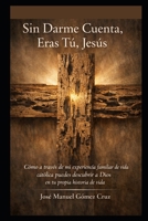 Sin Darme Cuenta, Eras Tú, Jesús: Como a través de mi Experiencia Familiar de vida católica puedes descubrir a Dios en tu propia historia de vida. (Colección Católica “Vivir la Fe”) (Spanish Edition) B0HJBSGPJN Book Cover