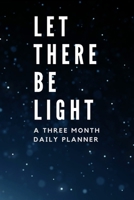 Let There Be Light A Three Month Daily Planner: The Perfect Planner For The Next Three Months with Monthly, Weekly Overviews and Daily Planning 1709752467 Book Cover