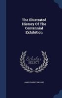 The illustrated history of the Centennial exhibition held in commemoration of the one hundredth anniversary of American independence: With a full description ... description of the city of Philadelphi 137180592X Book Cover