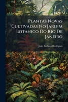 Plantas Novas Cultivadas No Jardim Botanico Do Rio De Janeiro: Descriptas, Classificadas E Desenhadas, Parts 1-6... 1275474144 Book Cover