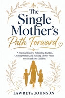 The Single Mother’s Path Forward: A Practical Guide to Rebuilding Your Life, Creating Stability, and Building a Better Future for You and Your Children B0HG43P52Z Book Cover