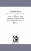 Report of special commissioner of the revenue ... upon the industry, trade, commerce, &c., of the United States for the year 1869 ... 1425551661 Book Cover