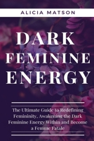 Dark Feminine Energy: The Ultimate Guide to Redefining Femininity, Awakening the Dark Feminine Energy Within and Become a Femme Fatale. B0CVS6QJZN Book Cover