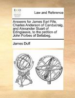 Answers for James Earl Fife, Charles Anderson of Canducraig, and Alexander Stuart of Edinglassie, to the Petition of John Forbes of Bellabeg 1170839878 Book Cover