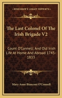 The Last Colonel of the Irish Brigade V2: Count O'Connell; And Old Irish Life at Home and Abroad 1745-1833 1163243787 Book Cover