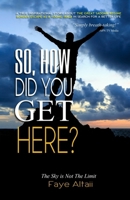 So, How Did You Get Here?: The Sky is Not The Limit 1960104322 Book Cover