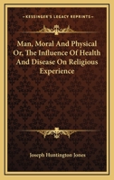Man, Moral and Physical; Or, the Influence of Health and Disease on Religious Experience 1425530648 Book Cover