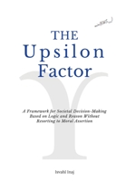 The Upsilon Factor: A Framework for Societal Decision-Making Based on Logic and Reason Without Resorting to Moral Assertion B09SKSMY59 Book Cover