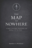 The Map to Nowhere: A Guide to Sovereignty, Responsibility, and Building a Life That Works B0GX7W4RSQ Book Cover