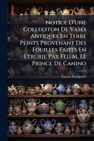 Notice d'Une Collection de Vases Antiques En Terre Peints Provenant Des Fouilles Faites En Etrurie Par Feu M. Le Prince de Canino: La Vent de Cette Collection Se Fera Rue Des Je�neurs, No 16 (Salle No 1141530287 Book Cover