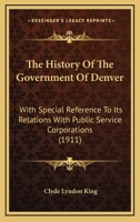 The History Of The Government Of Denver: With Special Reference To Its Relations With Public Service Corporations 1437317383 Book Cover