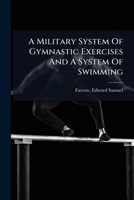 A Military System of Gymnastic Exercises and a System of Swimming: Prepared Under the Instruction of the Superintendent, for the Use of the Cadets of the United States Military Academy and Military Co 1245925474 Book Cover