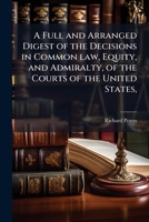 A full and arranged digest of the decisions in common law, equity, and admiralty, of the courts of the United States,: from the organization of the ... and Admiralty Courts; reported in Dallas, C 1177447940 Book Cover