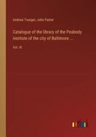 Catalogue of the library of the Peabody institute of the city of Baltimore ...: Vol. III 338530718X Book Cover