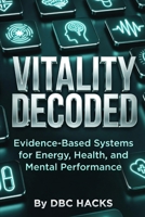 VITALITY DECODED Evidence-Based Systems for Energy, Health, and Mental Performance (DBC HACKS: The Life Optimization Series) B0H7P4D711 Book Cover
