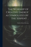 The Worship of Creative Energy as Symbolized by the Serpent .. 1021445096 Book Cover