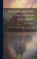 Italian Masters In German Galleries: A Critical Essay On The Italian Pictures In The Galleries Of Munich, Dresden, Berlin 1020130342 Book Cover