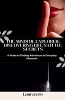 The Mindful Explorer: Discovering Life's Little Secrets: A Guide to Finding Adventure in Everyday Moments B0DRBWGL4D Book Cover
