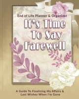 Its Time To Say Farewell: End of Life Planner & Organizer: A Guide To Finalizing My Affairs & Last Wishes When I'm Gone 1710365692 Book Cover