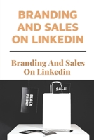 Branding And Sales On Linkedin: Give A Thorough Explanation Of How To Utilize Linkedin: How To Use Linkedin For Business B09BJS51MC Book Cover