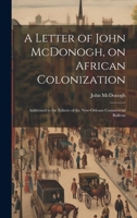 A Letter of John McDonogh, on African Colonization: Addressed to the Editors of the New-Orleans Commercial Bulletin 1020030216 Book Cover