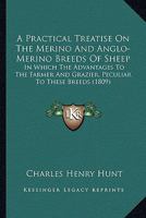 A Practical Treatise On The Merino And Anglo-merino Breeds Of Sheep: In Which The Advantages To The Farmer And Grazier, Peculiar To These Breeds , Are Clearly Demonstrated 1436745829 Book Cover