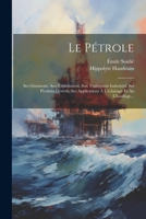 Le Pétrole: Ses Gisements, Son Exploitation, Son Traitement Industriel, Ses Produits Dérivés, Ses Applications À L'éclairage Et Au 1021425885 Book Cover