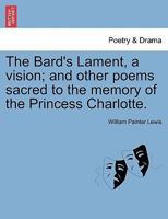 The Bard's Lament, a vision; and other poems sacred to the memory of the Princess Charlotte. 1241151660 Book Cover