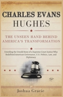 Charles Evans Hughes: The Unseen Hand Behind America's Transformation: Unveiling the Untold Story of a Supreme Court Justice Who Redefined American Governance, U.S. Politics, Law, and Diplomacy B0F265TYBZ Book Cover