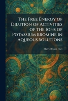 The Free Energy of Dilution of Activities of the Ions of Potassium Bromine in Aqueous Solutions 1025664221 Book Cover