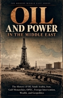 Oil and Power in the Middle East: The History of Oil, Saudi Arabia, Iran, Gulf Monarchies, OPEC, Foreign Intervention, Wealth, and Geopolitics (The Modern Middle East Series) B0HP248ZLS Book Cover