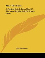 Mac The First: A Poetical Epistle From Mac Of The Moon To John Bull Of Britain 1104144530 Book Cover