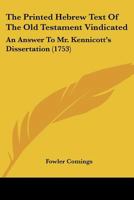 The Printed Hebrew Text Of The Old Testament Vindicated: An Answer To Mr. Kennicott’s Dissertation 112003941X Book Cover