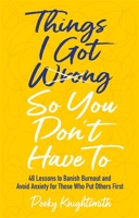 Things I Got Wrong So You Don't Have to: 48 Lessons to Banish Burnout and Avoid Anxiety for Those Who Put Others First 183997267X Book Cover