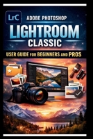 Adobe Photoshop Lightroom Classic User Guide For Beginners And Pros: Step-by-step manual to mastering photo editing with advanced tools seamless ... and time saving Techniques. (Tech Made Easy) B0GDXT2DGR Book Cover