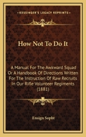 How Not To Do It: A Manual For The Awkward Squad Or A Handbook Of Directions Written For The Instruction Of Raw Recruits In Our Rifle Volunteer Regiments 1437292828 Book Cover