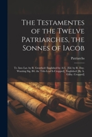 The Testamentes of the Twelve Patriarches, the Sonnes of Iacob: Tr. Into Lat. by R. Grosthed: Englished by A.G. [Ed. by R. Day. Wanting Sig. B4. the ... Is Cropped]. Englished [By A. Gilby. Cropped] 1022190172 Book Cover