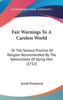 Fair Warnings to a Careless World, Or, the Serious Practice of Religion Recommended by the Admonitions of Dying Men, ... by Josiah Woodward, D.D. to Which Is Added, Serious Advice to a Sick Person, by 0548726140 Book Cover