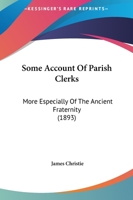 Some Account of Parish Clerks, More Especially of the Ancient Fraternity (Bretherne and Sisterne) of S. Nicholas, Now Known as the Worshipful Company of Parish Clerks 1013740726 Book Cover
